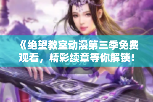 《絕望教室動漫第三季免費觀看，精彩續(xù)章等你解鎖！》
