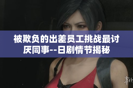 被欺負的出差員工挑戰(zhàn)最討厭同事--日劇情節(jié)揭秘