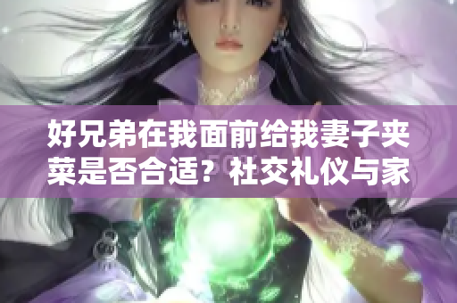 好兄弟在我面前給我妻子夾菜是否合適？社交禮儀與家庭關(guān)系的邊界探討
