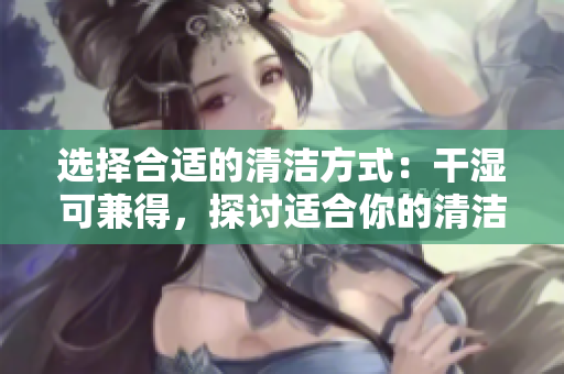 選擇合適的清潔方式：干濕可兼得，探討適合你的清潔方法