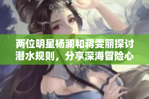 兩位明星楊瀾和蔣雯麗探討潛水規(guī)則，分享深海冒險心得