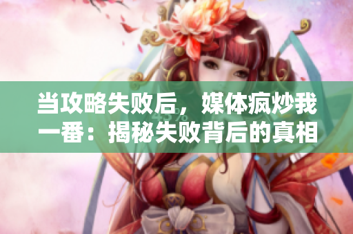 當(dāng)攻略失敗后，媒體瘋炒我一番：揭秘失敗背后的真相和重生之道！