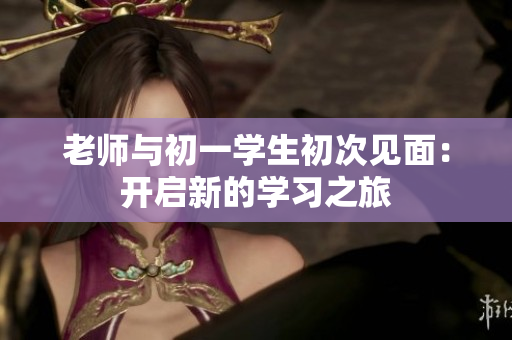 老師與初一學(xué)生初次見面：開啟新的學(xué)習(xí)之旅