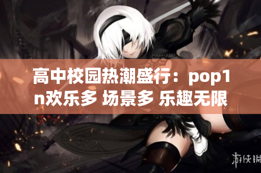 高中校園熱潮盛行：pop1n歡樂多 場景多 樂趣無限