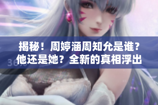 揭秘！周婷涵周知允是誰？他還是她？全新的真相浮出水面！