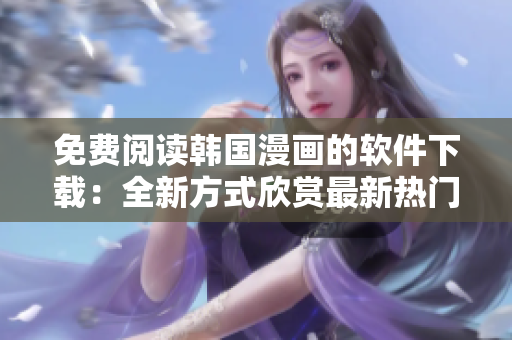免費(fèi)閱讀韓國漫畫的軟件下載：全新方式欣賞最新熱門韓漫！