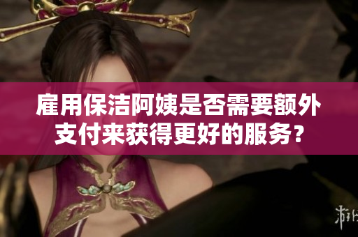 雇用保潔阿姨是否需要額外支付來(lái)獲得更好的服務(wù)？