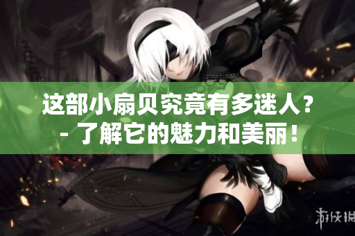 這部小扇貝究竟有多迷人？- 了解它的魅力和美麗！