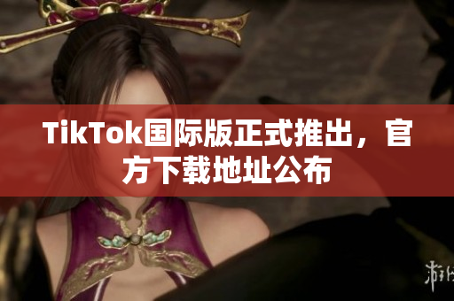TikTok國(guó)際版正式推出，官方下載地址公布