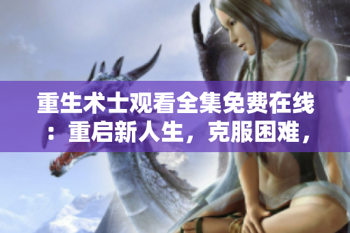 重生術(shù)士觀看全集免費(fèi)在線：重啟新人生，克服困難，踏上新征程