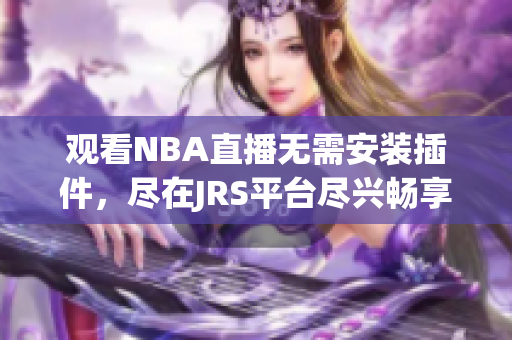觀看NBA直播無(wú)需安裝插件，盡在JRS平臺(tái)盡興暢享