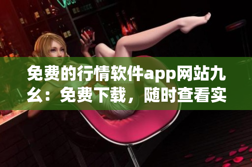 免費(fèi)的行情軟件app網(wǎng)站九幺：免費(fèi)下載，隨時(shí)查看實(shí)時(shí)行情！