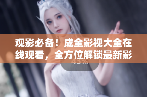 觀影必備！成全影視大全在線觀看，全方位解鎖最新影視資源