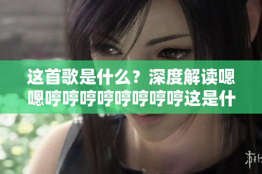 這首歌是什么？深度解讀嗯嗯哼哼哼哼哼哼哼哼這是什么歌