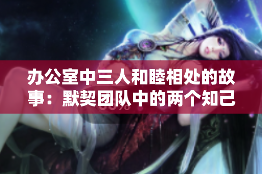 辦公室中三人和睦相處的故事：默契團(tuán)隊(duì)中的兩個(gè)知己