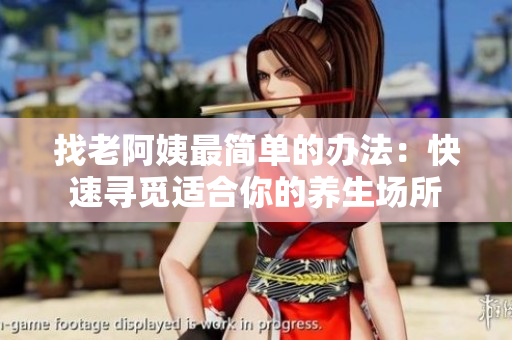 找老阿姨最簡(jiǎn)單的辦法：快速尋覓適合你的養(yǎng)生場(chǎng)所