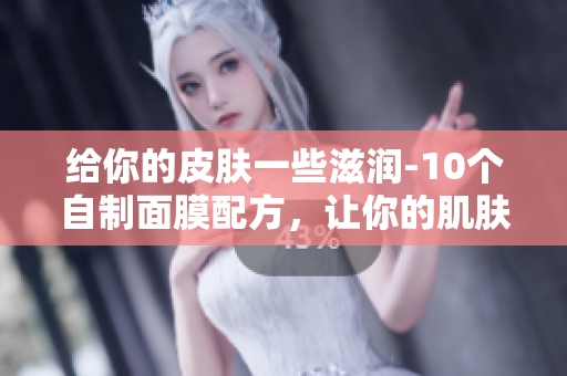 給你的皮膚一些滋潤-10個自制面膜配方，讓你的肌膚水潤動人
