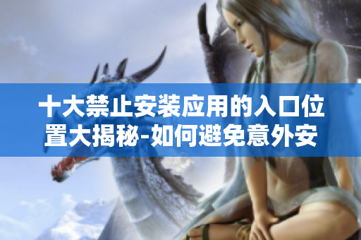 十大禁止安裝應(yīng)用的入口位置大揭秘-如何避免意外安裝？