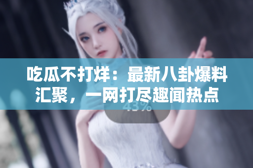 吃瓜不打烊：最新八卦爆料匯聚，一網打盡趣聞熱點