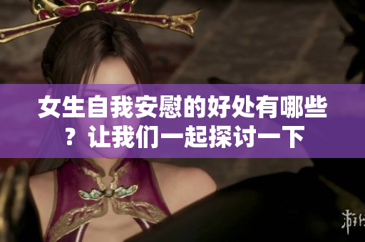 女生自我安慰的好處有哪些？讓我們一起探討一下