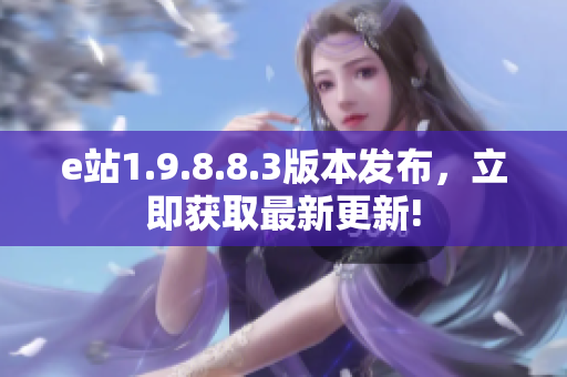 e站1.9.8.8.3版本發(fā)布，立即獲取最新更新!
