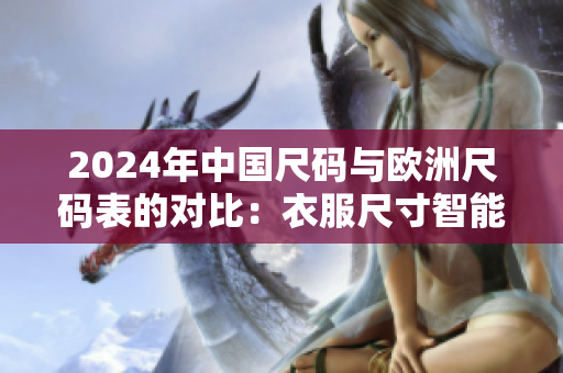 2024年中國尺碼與歐洲尺碼表的對比：衣服尺寸智能化助力時尚消費