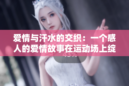 愛(ài)情與汗水的交織：一個(gè)感人的愛(ài)情故事在運(yùn)動(dòng)場(chǎng)上綻放