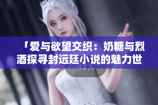 「愛(ài)與欲望交織：奶糖與烈酒探尋封遠(yuǎn)廷小說(shuō)的魅力世界」
