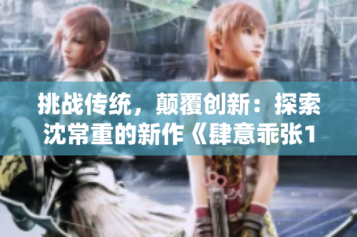 挑戰(zhàn)傳統(tǒng)，顛覆創(chuàng)新：探索沈常重的新作《肆意乖張1》