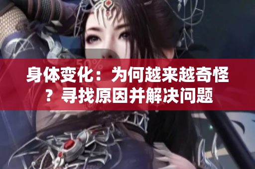身體變化：為何越來越奇怪？尋找原因并解決問題