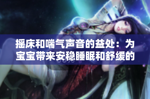 搖床和喘氣聲音的益處：為寶寶帶來(lái)安穩(wěn)睡眠和舒緩的呼吸體驗(yàn)