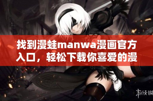 找到漫蛙manwa漫畫官方入口，輕松下載你喜愛的漫畫作品