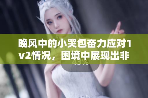 晚風(fēng)中的小哭包奮力應(yīng)對(duì)1v2情況，困境中展現(xiàn)出非凡力量