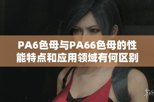 PA6色母與PA66色母的性能特點和應(yīng)用領(lǐng)域有何區(qū)別？