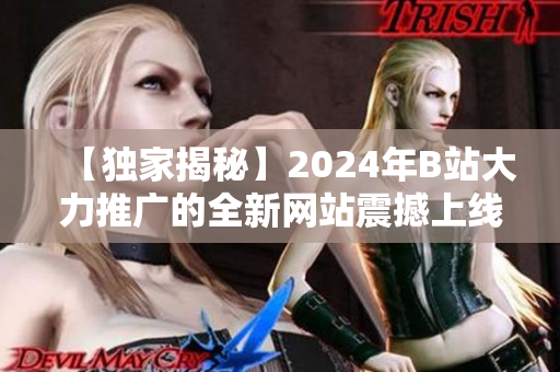 【獨(dú)家揭秘】2024年B站大力推廣的全新網(wǎng)站震撼上線！