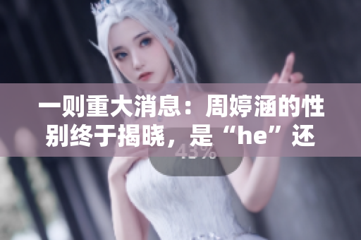 一則重大消息：周婷涵的性別終于揭曉，是“he”還是“be”？