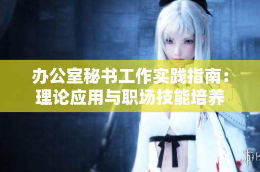 辦公室秘書(shū)工作實(shí)踐指南：理論應(yīng)用與職場(chǎng)技能培養(yǎng)