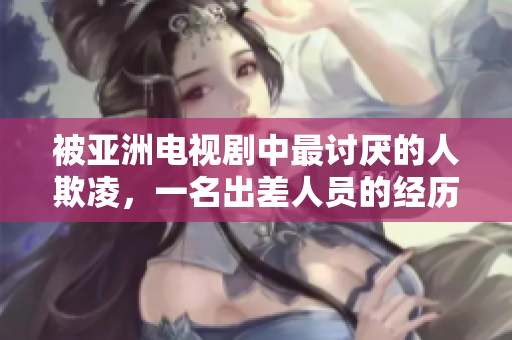 被亞洲電視劇中最討厭的人欺凌，一名出差人員的經(jīng)歷