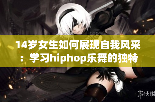 14歲女生如何展現(xiàn)自我風(fēng)采：學(xué)習(xí)hiphop樂舞的獨(dú)特魅力