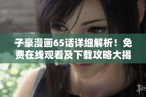 子豪漫畫65話詳細(xì)解析！免費在線觀看及下載攻略大揭秘