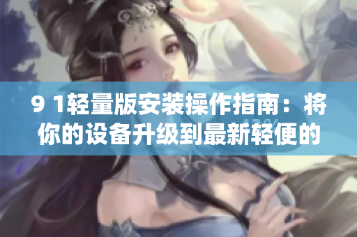 9 1輕量版安裝操作指南：將你的設(shè)備升級到最新輕便的系統(tǒng)