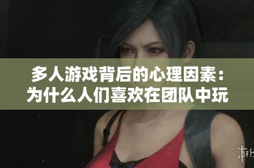 多人游戲背后的心理因素：為什么人們喜歡在團(tuán)隊中玩游戲？