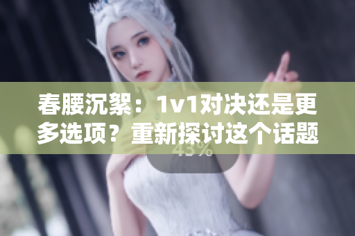 春腰沉絮：1v1對決還是更多選項？重新探討這個話題