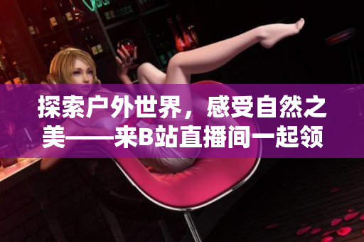探索戶外世界，感受自然之美——來B站直播間一起領略戶外風光