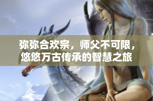 彌彌合歡宗，師父不可限，悠悠萬(wàn)古傳承的智慧之旅