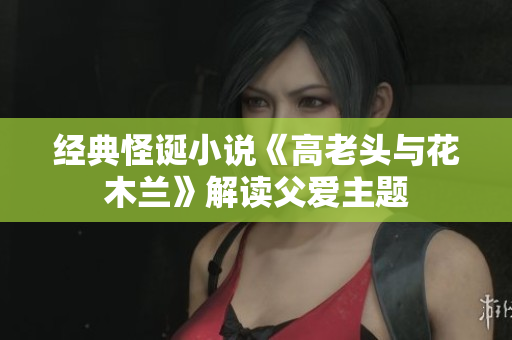 經典怪誕小說《高老頭與花木蘭》解讀父愛主題