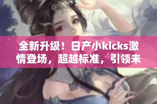 全新升級！日產小kicks激情登場，超越標準，引領未來