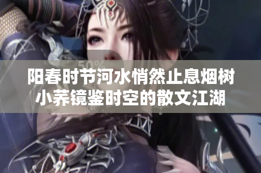 陽(yáng)春時(shí)節(jié)河水悄然止息煙樹(shù)小蕎鏡鑒時(shí)空的散文江湖