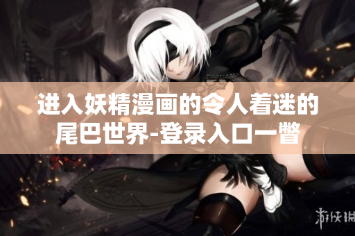 進(jìn)入妖精漫畫的令人著迷的尾巴世界-登錄入口一瞥