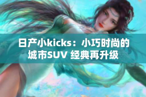 日產(chǎn)小kicks：小巧時(shí)尚的城市SUV 經(jīng)典再升級(jí)